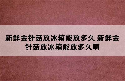 新鲜金针菇放冰箱能放多久 新鲜金针菇放冰箱能放多久啊